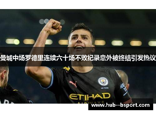 曼城中场罗德里连续六十场不败纪录意外被终结引发热议