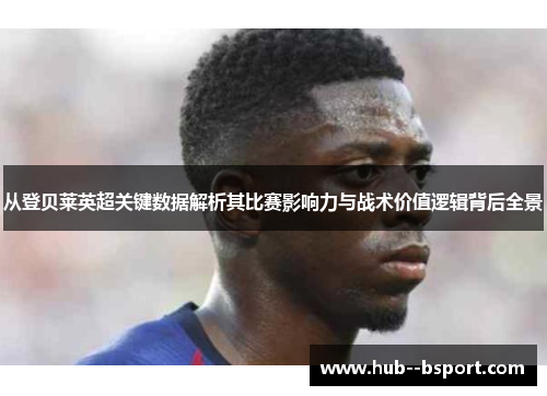 从登贝莱英超关键数据解析其比赛影响力与战术价值逻辑背后全景