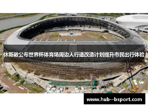 休斯敦公布世界杯体育场周边人行道改造计划提升市民出行体验