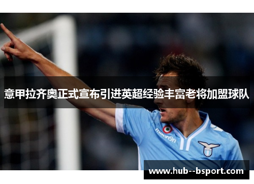 意甲拉齐奥正式宣布引进英超经验丰富老将加盟球队