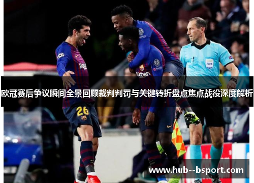欧冠赛后争议瞬间全景回顾裁判判罚与关键转折盘点焦点战役深度解析