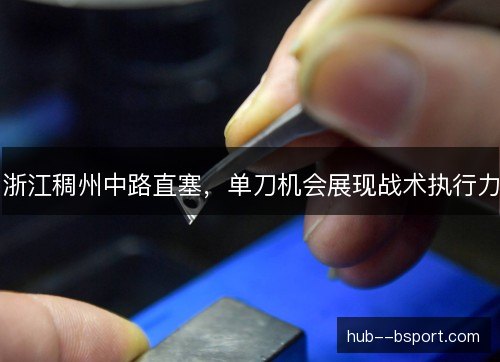 浙江稠州中路直塞，单刀机会展现战术执行力